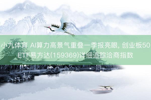 小九体育 AI算力高景气重叠一季报亮眼， 创业板50ETF易方达(159369)详细追踪洽商指数
