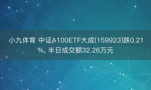 小九体育 中证A100ETF大成(159923)跌0.21%， 半日成交额32.26万元