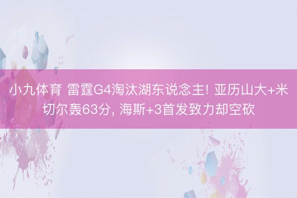 小九体育 雷霆G4淘汰湖东说念主! 亚历山大+米切尔轰63分, 海斯+3首发致力却空砍