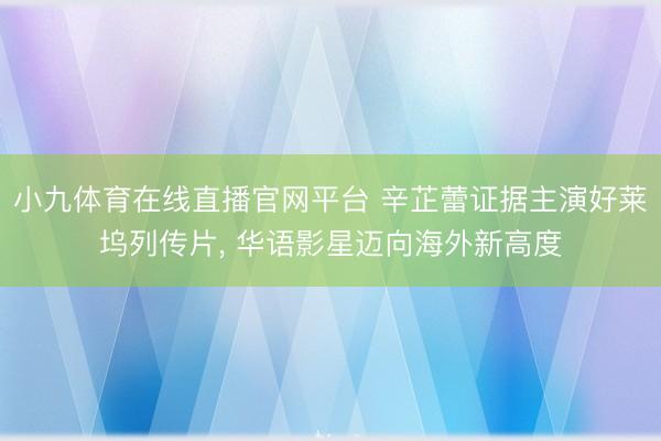 小九体育在线直播官网平台 辛芷蕾证据主演好莱坞列传片， 华语影星迈向海外新高度