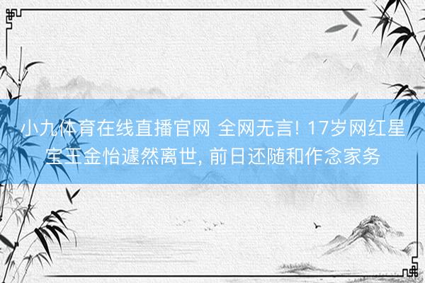 小九体育在线直播官网 全网无言! 17岁网红星宝王金怡遽然离世， 前日还随和作念家务
