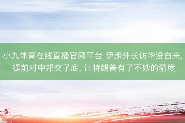 小九体育在线直播官网平台 伊朗外长访华没白来， 提前对中邦交了底， 让特朗普有了不妙的猜度