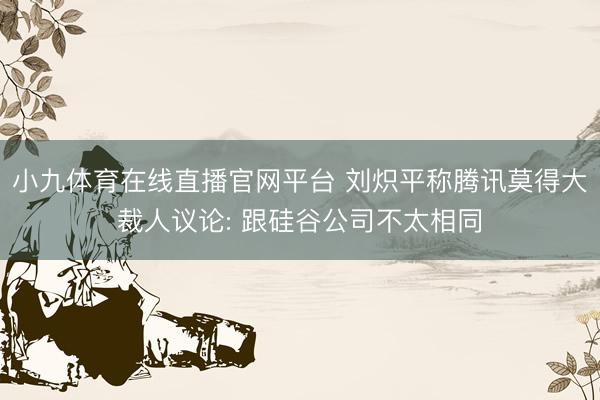 小九体育在线直播官网平台 刘炽平称腾讯莫得大裁人议论: 跟硅谷公司不太相同