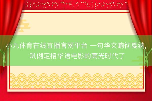 小九体育在线直播官网平台 一句华文响彻戛纳， 巩俐定格华语电影的高光时代了