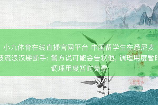 小九体育在线直播官网平台 中国留学生在悉尼麦当劳被流浪汉掰断手: 警方说可能会告状他， 调理用度暂时免费