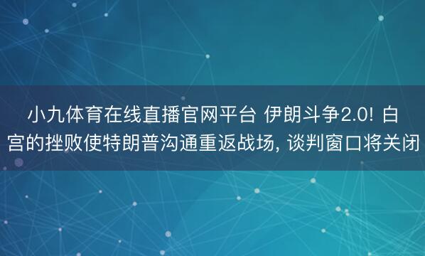 小九体育在线直播官网平台 伊朗斗争2.0! 白宫的挫败使特朗普沟通重返战场， 谈判窗口将关闭
