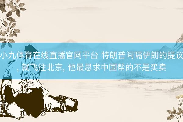 小九体育在线直播官网平台 特朗普间隔伊朗的提议， 就飞往北京， 他最思求中国帮的不是买卖