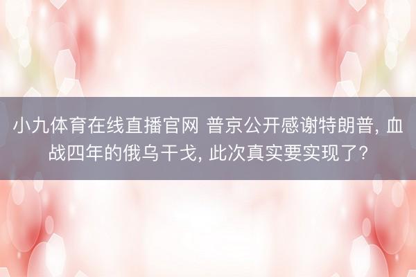 小九体育在线直播官网 普京公开感谢特朗普， 血战四年的俄乌干戈， 此次真实要实现了?