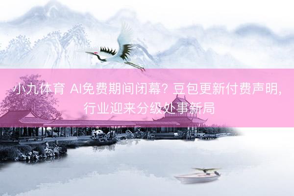 小九体育 AI免费期间闭幕? 豆包更新付费声明, 行业迎来分级处事新局
