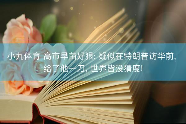 小九体育 高市早苗好狠: 疑似在特朗普访华前， 给了他一刀， 世界皆没猜度!