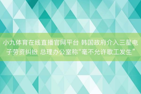 小九体育在线直播官网平台 韩国政府介入三星电子劳资纠纷 总理办公室称“毫不允许歇工发生”
