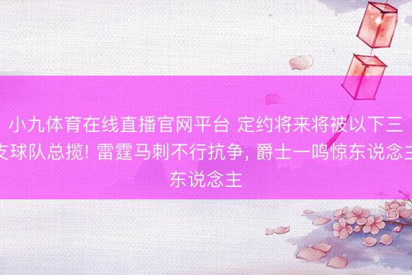 小九体育在线直播官网平台 定约将来将被以下三支球队总揽! 雷霆马刺不行抗争， 爵士一鸣惊东说念主