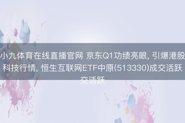 小九体育在线直播官网 京东Q1功绩亮眼， 引爆港股科技行情， 恒生互联网ETF中原(513330)成交活跃