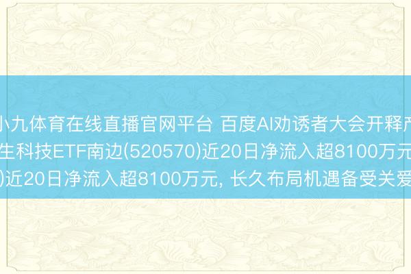 小九体育在线直播官网平台 百度AI劝诱者大会开释产业新信号， 低费率恒生科技ETF南边(520570)近20日净流入超8100万元， 长久布局机遇备受关爱