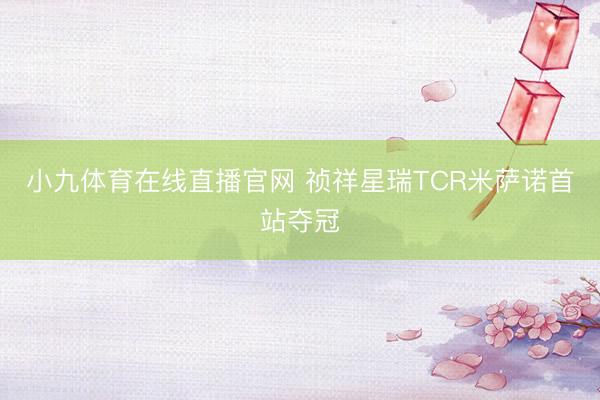 小九体育在线直播官网 祯祥星瑞TCR米萨诺首站夺冠