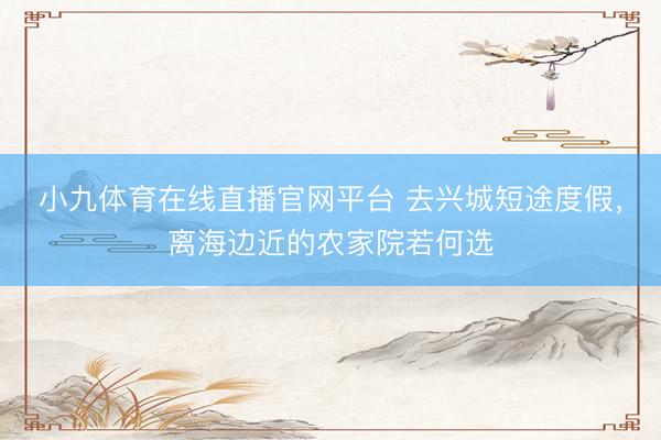 小九体育在线直播官网平台 去兴城短途度假，离海边近的农家院若何选