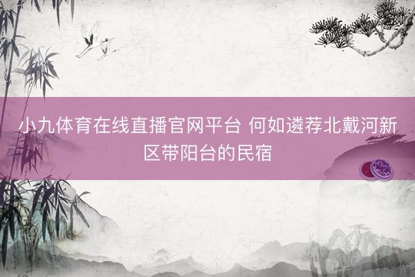 小九体育在线直播官网平台 何如遴荐北戴河新区带阳台的民宿