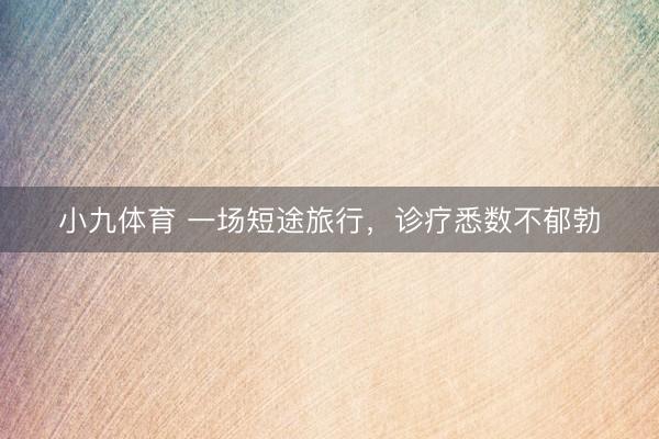 小九体育 一场短途旅行,诊疗悉数不郁勃