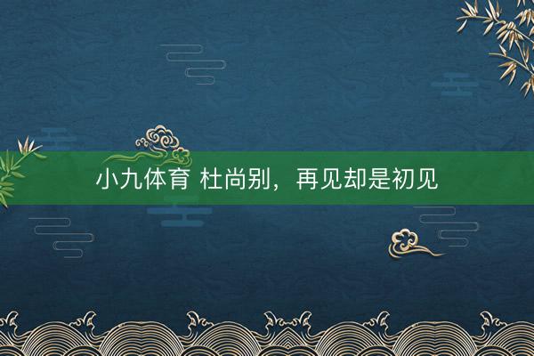 小九体育 杜尚别，再见却是初见