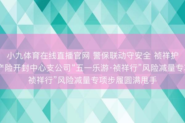 小九体育在线直播官网 警保联动守安全 祯祥护航暖汴城 祯祥产险开封中心支公司“五一乐游·祯祥行”风险减量专项步履圆满甩手