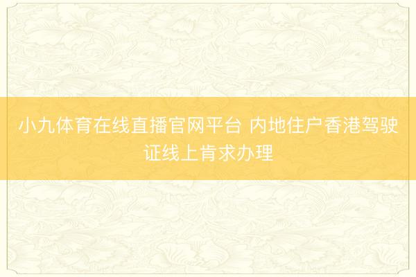 小九体育在线直播官网平台 内地住户香港驾驶证线上肯求办理