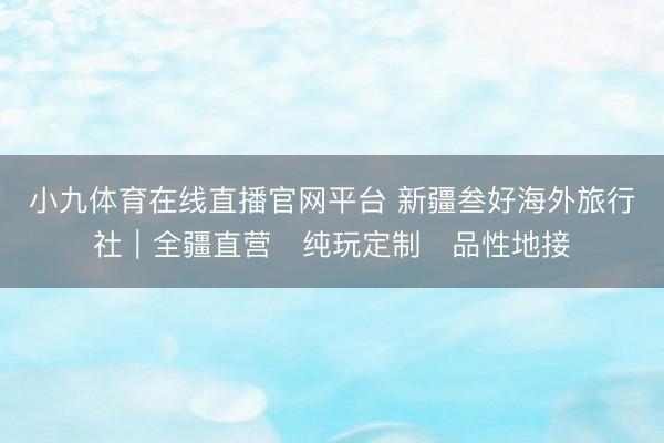 小九体育在线直播官网平台 新疆叁好海外旅行社｜全疆直营・纯玩定制・品性地接