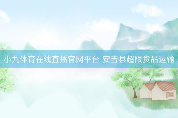 小九体育在线直播官网平台 安吉县超限货品运输