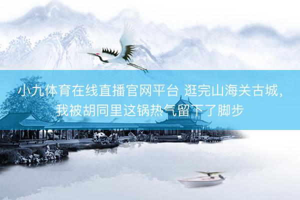 小九体育在线直播官网平台 逛完山海关古城，我被胡同里这锅热气留下了脚步