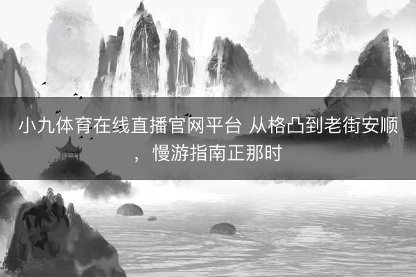 小九体育在线直播官网平台 从格凸到老街安顺，慢游指南正那时