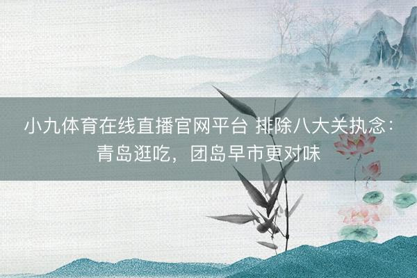 小九体育在线直播官网平台 排除八大关执念：青岛逛吃，团岛早市更对味