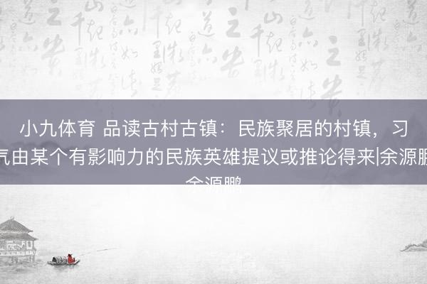 小九体育 品读古村古镇:民族聚居的村镇,习气由某个有影响力的民族英雄提议或推论得来|余源鹏