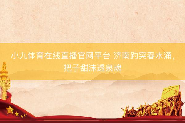 小九体育在线直播官网平台 济南趵突春水涌，把子甜沫透泉魂