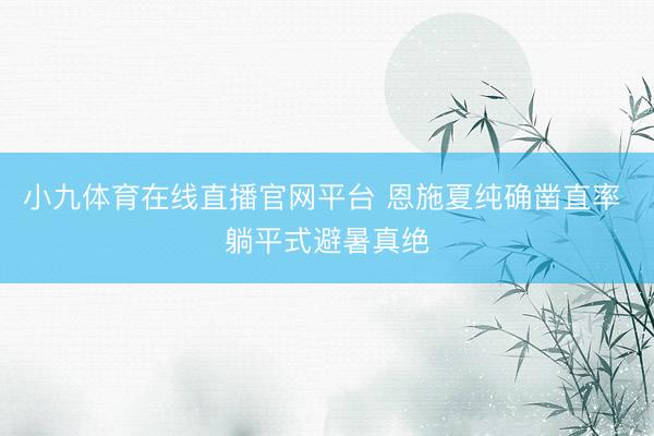 小九体育在线直播官网平台 恩施夏纯确凿直率 躺平式避暑真绝