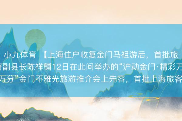小九体育 【上海住户收复金门马祖游后，首批旅客已成行】金门县政府副县长陈祥麟12日在此间举办的“沪动金门·精彩万分”金门不雅光旅游推介会上先容，首批上海旅客已于5月11日抵达金门。