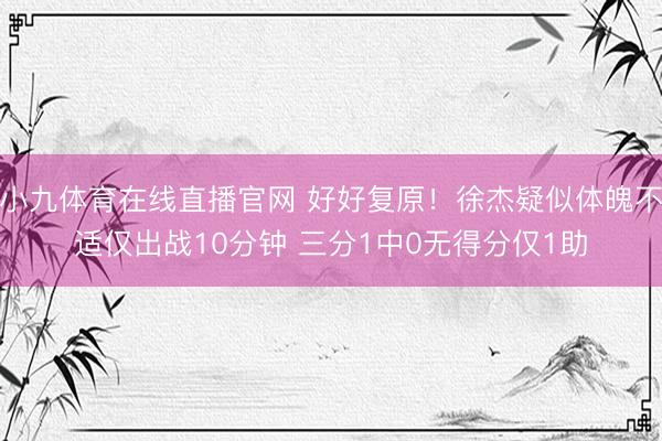 小九体育在线直播官网 好好复原！徐杰疑似体魄不适仅出战10分钟 三分1中0无得分仅1助