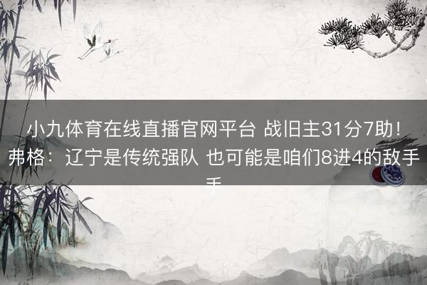 小九体育在线直播官网平台 战旧主31分7助！弗格：辽宁是传统强队 也可能是咱们8进4的敌手