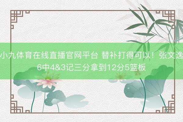 小九体育在线直播官网平台 替补打得可以!张文逸6中4&3记三分拿到12分5篮板