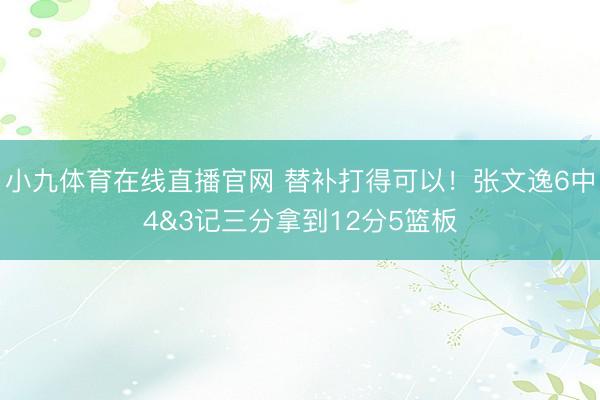 小九体育在线直播官网 替补打得可以！张文逸6中4&3记三分拿到12分5篮板