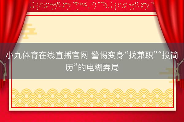 小九体育在线直播官网 警惕变身“找兼职”“投简历”的电糊弄局