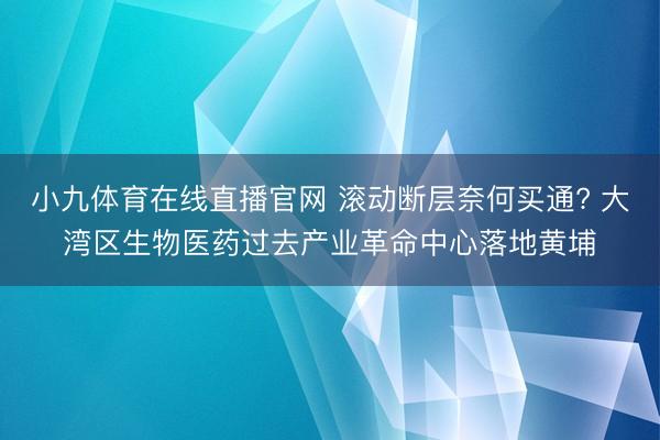 小九体育在线直播官网 滚动断层奈何买通? 大湾区生物医药过去产业革命中心落地黄埔