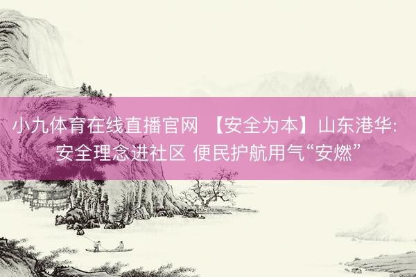 小九体育在线直播官网 【安全为本】山东港华: 安全理念进社区 便民护航用气“安燃”