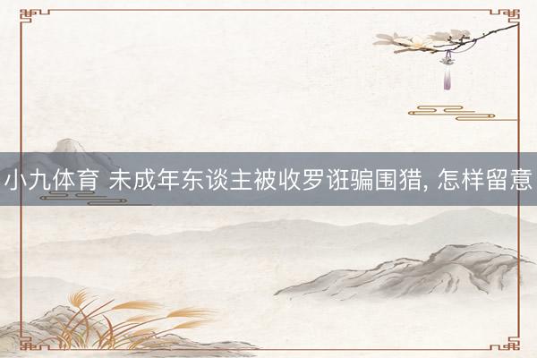 小九体育 未成年东谈主被收罗诳骗围猎， 怎样留意