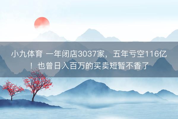 小九体育 一年闭店3037家，五年亏空116亿！也曾日入百万的买卖短暂不香了
