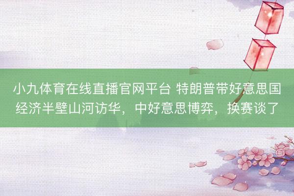 小九体育在线直播官网平台 特朗普带好意思国经济半壁山河访华，中好意思博弈，换赛谈了