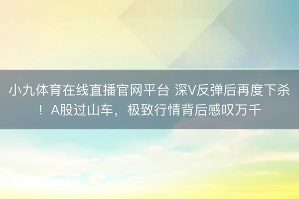 小九体育在线直播官网平台 深V反弹后再度下杀！A股过山车，极致行情背后感叹万千