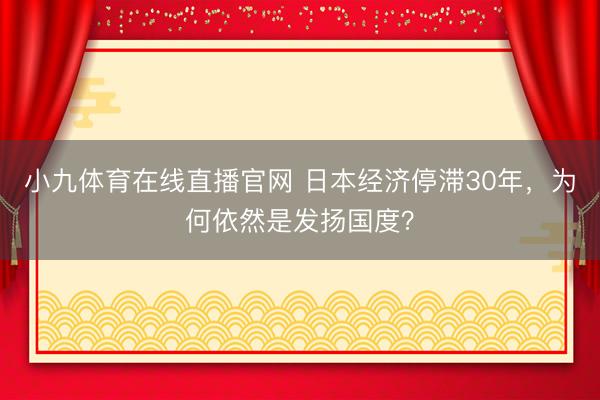 小九体育在线直播官网 日本经济停滞30年，为何依然是发扬国度？
