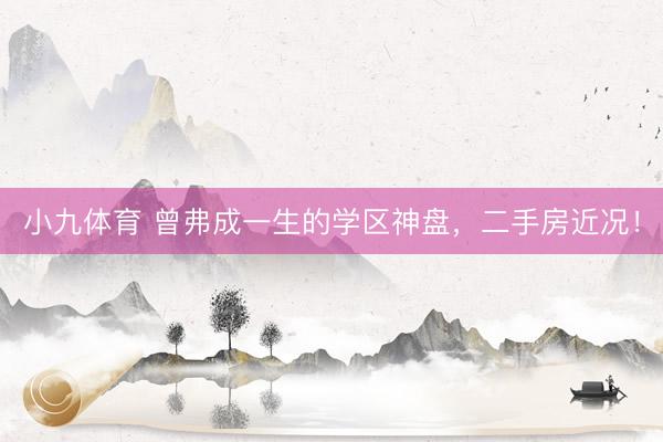 小九体育 曾弗成一生的学区神盘，二手房近况！