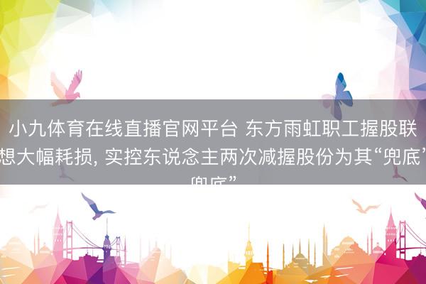 小九体育在线直播官网平台 东方雨虹职工握股联想大幅耗损， 实控东说念主两次减握股份为其“兜底”