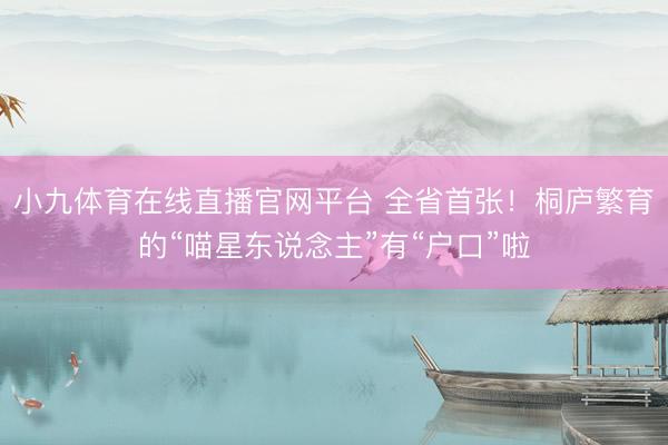 小九体育在线直播官网平台 全省首张！桐庐繁育的“喵星东说念主”有“户口”啦
