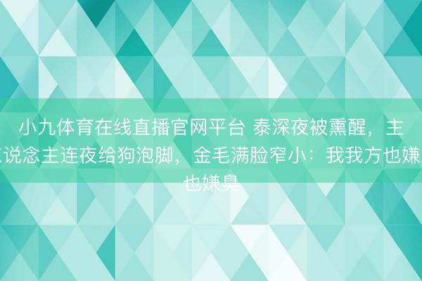 小九体育在线直播官网平台 泰深夜被熏醒，主东说念主连夜给狗泡脚，金毛满脸窄小：我我方也嫌臭